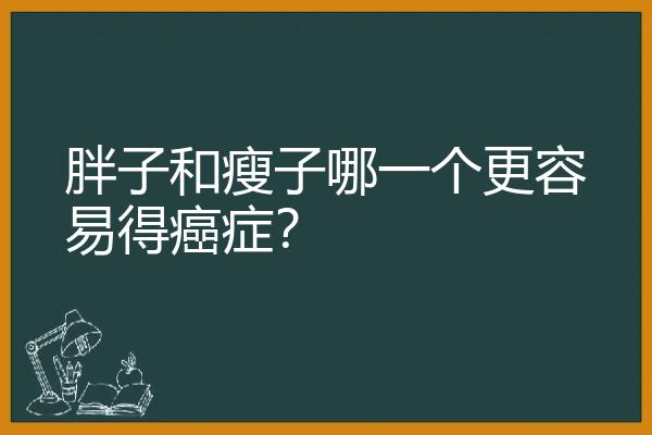 胖子和瘦子哪一个更容易得癌症？