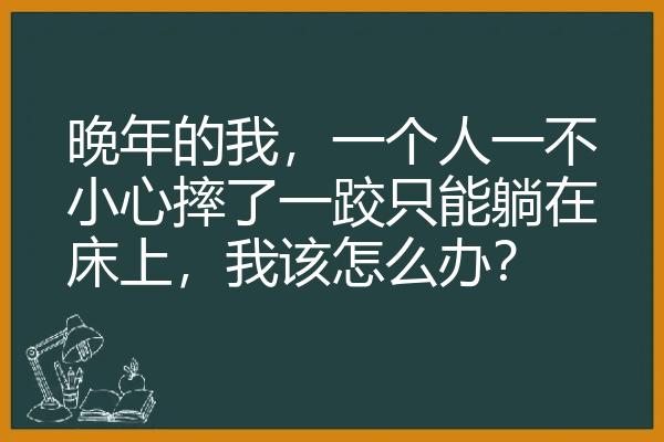 晚年的我，一个人一不小心摔了一跤只能躺在床上，我该怎么办？