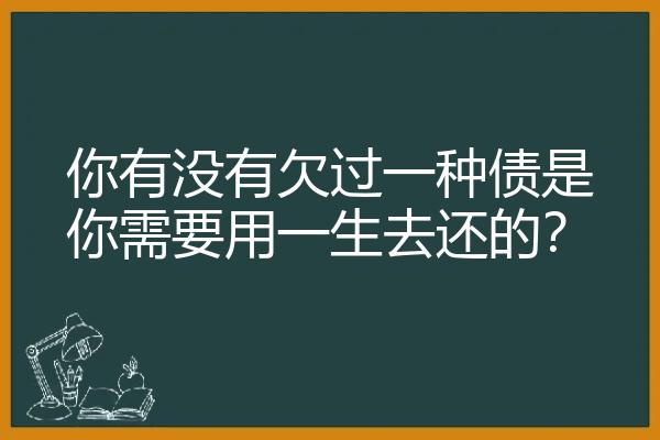 你有没有欠过一种债是你需要用一生去还的？