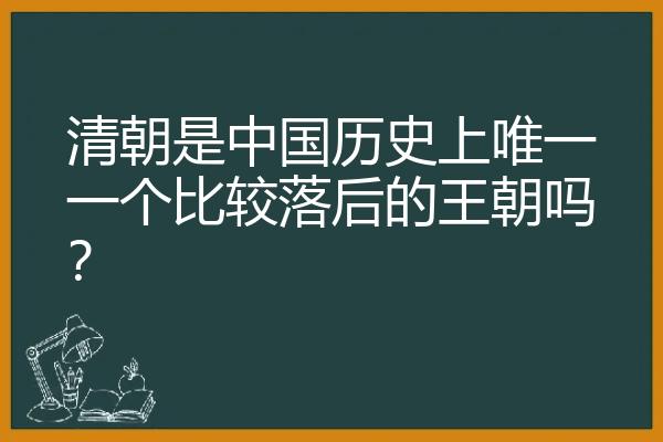 清朝是中国历史上唯一一个比较落后的王朝吗？