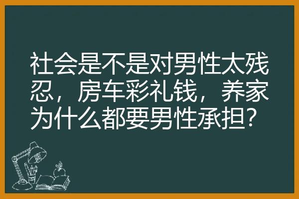 社会是不是对男性太残忍，房车彩礼钱，养家为什么都要男性承担？