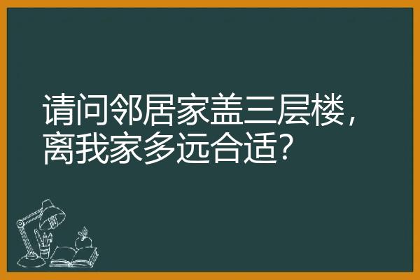 请问邻居家盖三层楼，离我家多远合适？