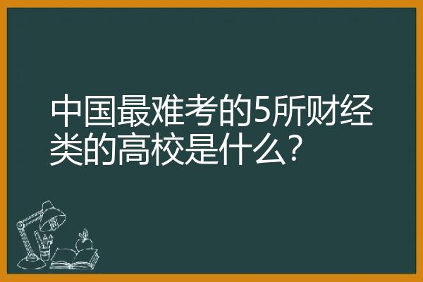 中国最难考的5所财经类的高校是什么？