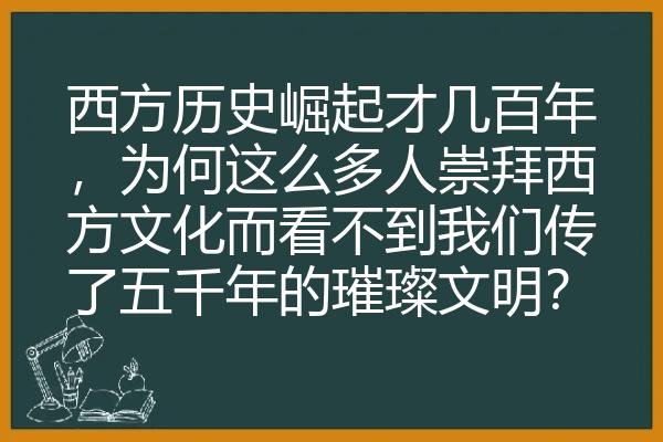 西方历史崛起才几百年，为何这么多人崇拜西方文化而看不到我们传了五千年的璀璨文明？