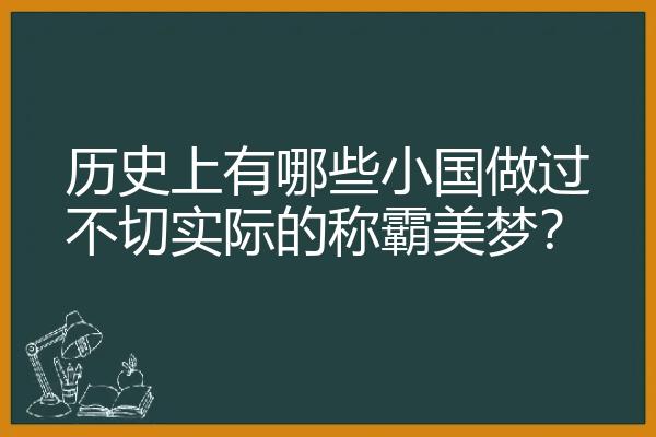 历史上有哪些小国做过不切实际的称霸美梦？