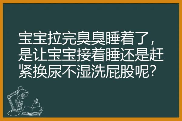 宝宝拉完臭臭睡着了，是让宝宝接着睡还是赶紧换尿不湿洗屁股呢？