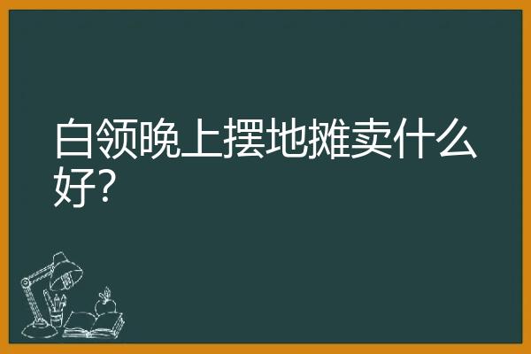 白领晚上摆地摊卖什么好？