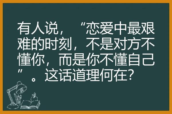 有人说，“恋爱中最艰难的时刻，不是对方不懂你，而是你不懂自己”。这话道理何在？