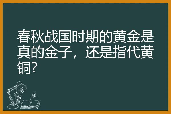 春秋战国时期的黄金是真的金子，还是指代黄铜？