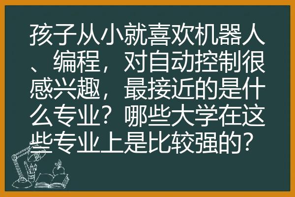 孩子从小就喜欢机器人、编程，对自动控制很感兴趣，最接近的是什么专业？哪些大学在这些专业上是比较强的？