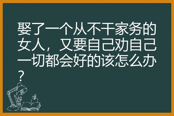 娶了一个从不干家务的女人，又要自己劝自己一切都会好的该怎么办？