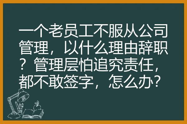 一个老员工不服从公司管理，以什么理由辞职？管理层怕追究责任，都不敢签字，怎么办？