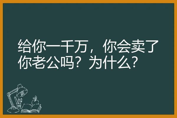 给你一千万，你会卖了你老公吗？为什么？