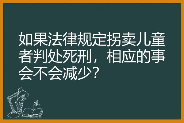 如果法律规定拐卖儿童者判处死刑，相应的事会不会减少？