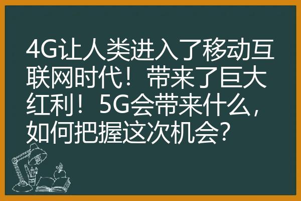 4G让人类进入了移动互联网时代！带来了巨大红利！5G会带来什么，如何把握这次机会？