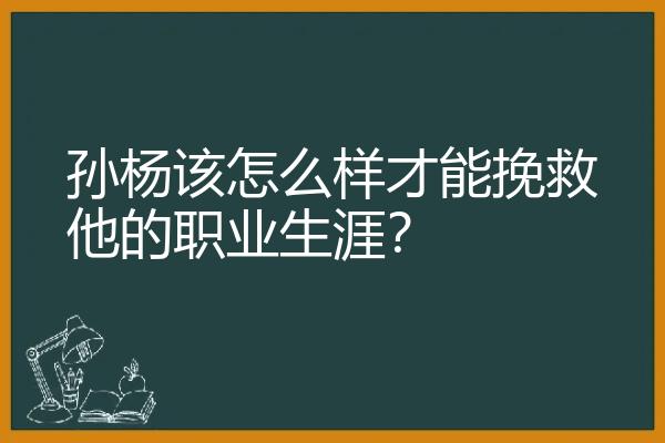 孙杨该怎么样才能挽救他的职业生涯？