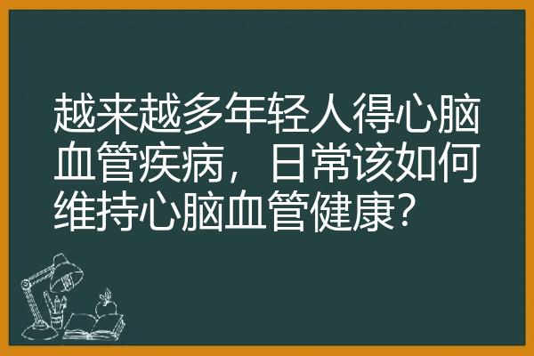 越来越多年轻人得心脑血管疾病，日常该如何维持心脑血管健康？