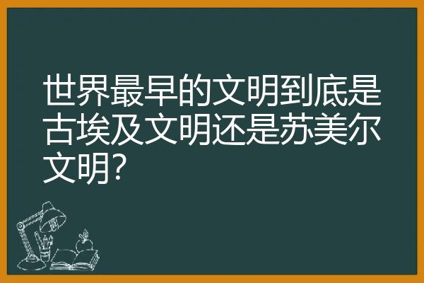 世界最早的文明到底是古埃及文明还是苏美尔文明？