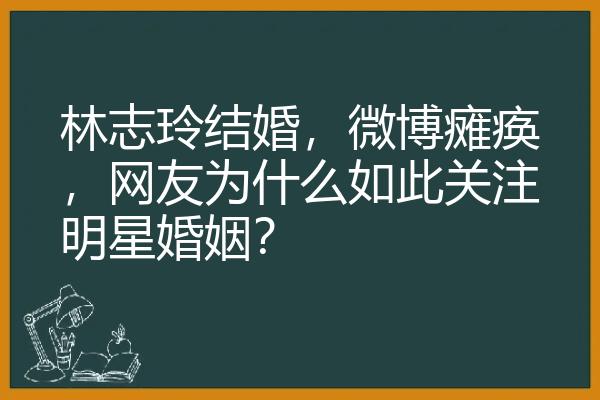 林志玲结婚，微博瘫痪，网友为什么如此关注明星婚姻？