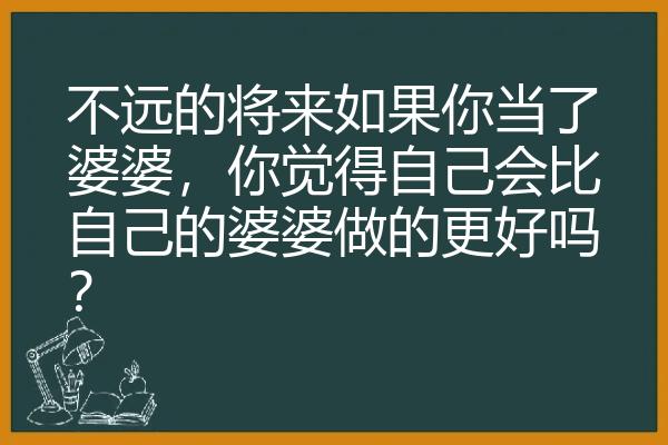 不远的将来如果你当了婆婆，你觉得自己会比自己的婆婆做的更好吗？