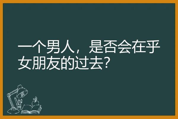 一个男人，是否会在乎女朋友的过去？