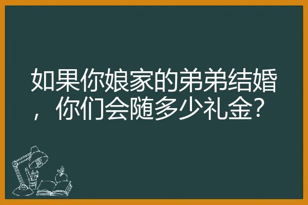 如果你娘家的弟弟结婚，你们会随多少礼金？