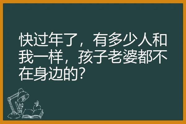 快过年了，有多少人和我一样，孩子老婆都不在身边的？