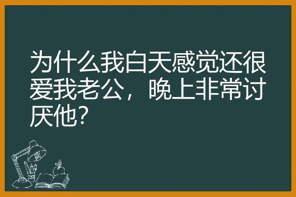 为什么我白天感觉还很爱我老公，晚上非常讨厌他？