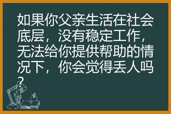 如果你父亲生活在社会底层，没有稳定工作，无法给你提供帮助的情况下，你会觉得丢人吗？