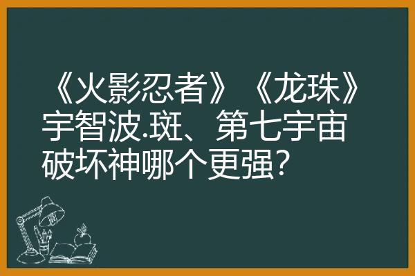 《火影忍者》《龙珠》宇智波.斑、第七宇宙破坏神哪个更强？