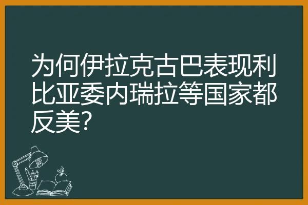 为何伊拉克古巴表现利比亚委内瑞拉等国家都反美？