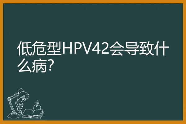 低危型HPV42会导致什么病？