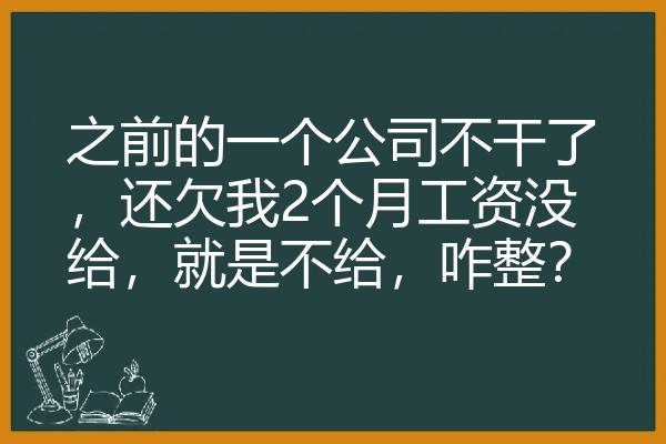 之前的一个公司不干了，还欠我2个月工资没给，就是不给，咋整？