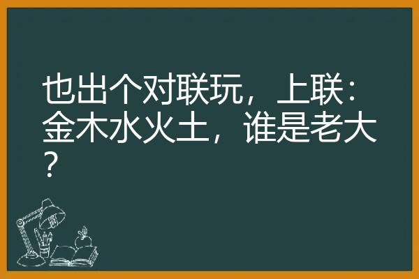 也出个对联玩，上联：金木水火土，谁是老大？