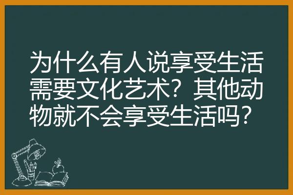 为什么有人说享受生活需要文化艺术？其他动物就不会享受生活吗？