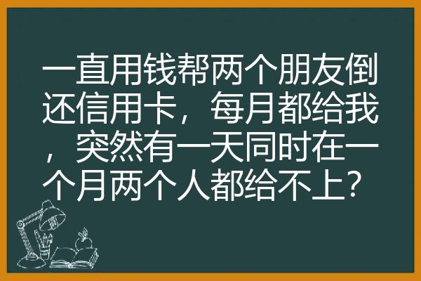 一直用钱帮两个朋友倒还信用卡，每月都给我，突然有一天同时在一个月两个人都给不上？