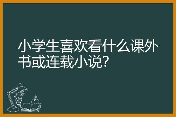 小学生喜欢看什么课外书或连载小说？