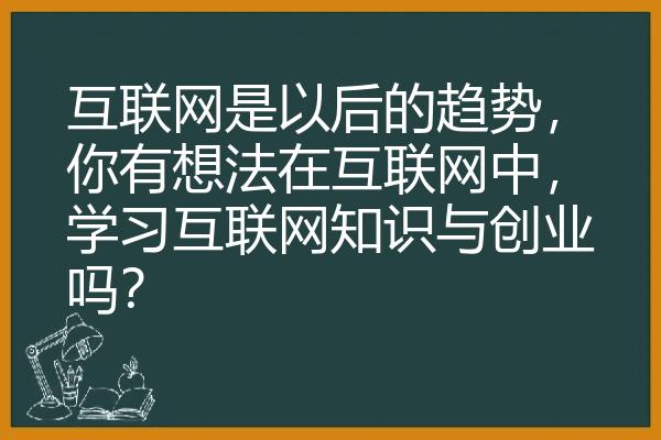 互联网是以后的趋势，你有想法在互联网中，学习互联网知识与创业吗？