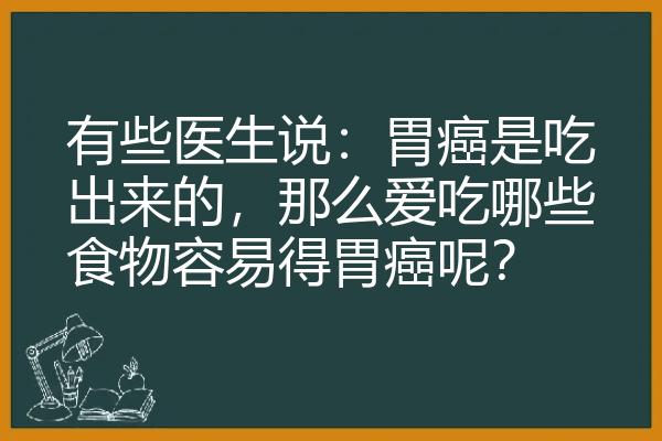 有些医生说：胃癌是吃出来的，那么爱吃哪些食物容易得胃癌呢？