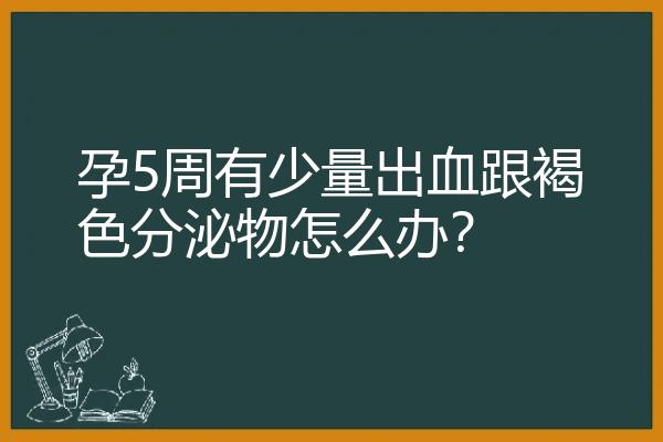 孕5周有少量出血跟褐色分泌物怎么办？