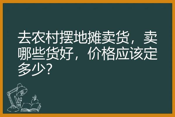 去农村摆地摊卖货，卖哪些货好，价格应该定多少？