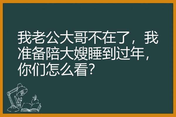 我老公大哥不在了，我准备陪大嫂睡到过年，你们怎么看？