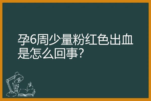 孕6周少量粉红色出血是怎么回事？