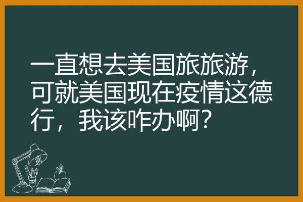 一直想去美国旅旅游，可就美国现在疫情这德行，我该咋办啊？