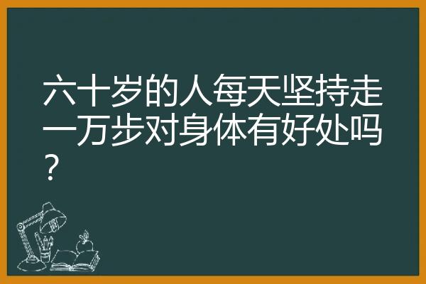 六十岁的人每天坚持走一万步对身体有好处吗？