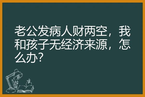 老公发病人财两空，我和孩子无经济来源，怎么办？