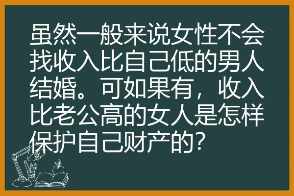 虽然一般来说女性不会找收入比自己低的男人结婚。可如果有，收入比老公高的女人是怎样保护自己财产的？