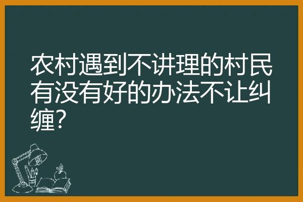 农村遇到不讲理的村民有没有好的办法不让纠缠？