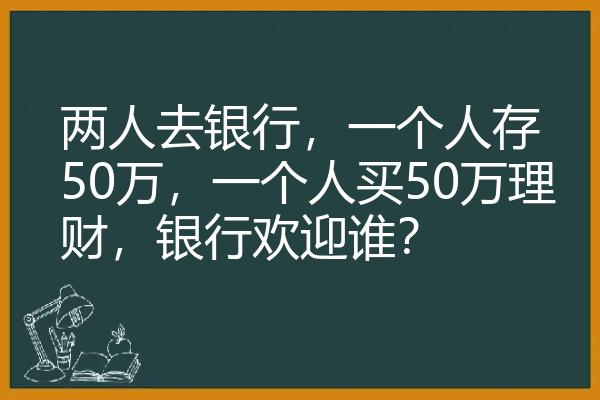 两人去银行，一个人存50万，一个人买50万理财，银行欢迎谁？