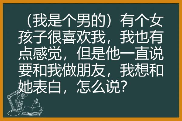 （我是个男的）有个女孩子很喜欢我，我也有点感觉，但是他一直说要和我做朋友，我想和她表白，怎么说？